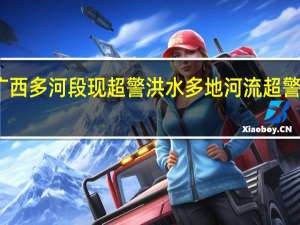 广西多河段现超警洪水 多地河流超警戒水位