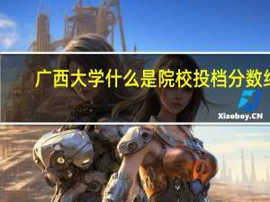 广西大学什么是院校投档分数线