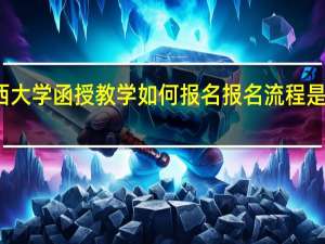 广西大学函授教学如何报名 报名流程是怎么样的