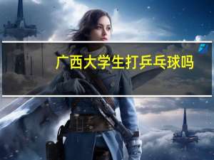 广西大学生打乒乓球吗