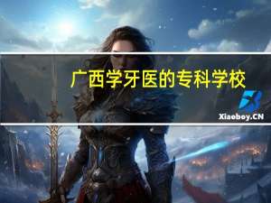广西学牙医的专科学校