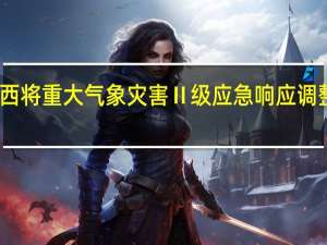 广西将重大气象灾害（暴雨）Ⅱ级应急响应调整为Ⅲ级