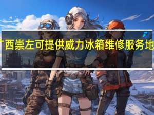 广西崇左可提供威力冰箱维修服务地址在哪