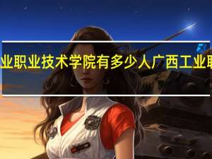 广西工业职业技术学院有多少人 广西工业职业技术学院