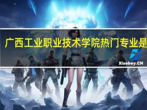 广西工业职业技术学院热门专业是什么