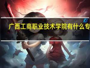 广西工商职业技术学院有什么专业