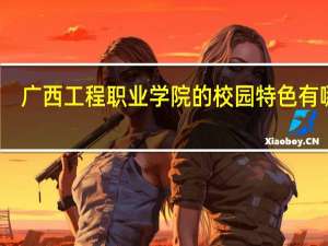 广西工程职业学院的校园特色有哪些