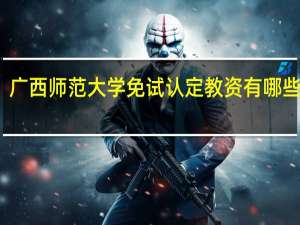 广西师范大学免试认定教资有哪些专业