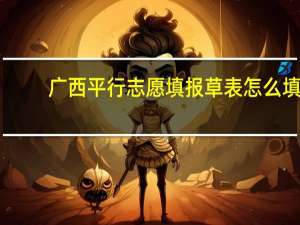 广西平行志愿填报草表怎么填