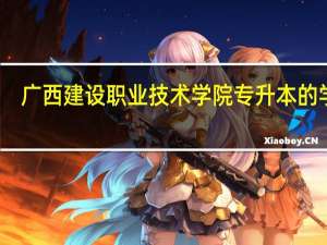 广西建设职业技术学院专升本的学校