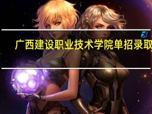 广西建设职业技术学院单招录取线