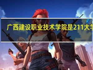 广西建设职业技术学院是211大学吗