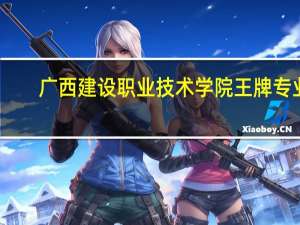 广西建设职业技术学院王牌专业