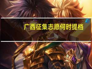 广西 征集志愿 何时提档