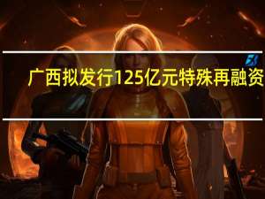 广西拟发行125亿元特殊再融资债