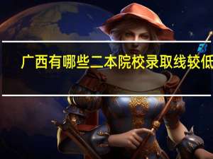 广西有哪些二本院校录取线较低的