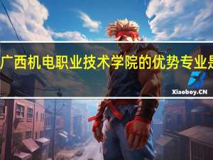 广西机电职业技术学院的优势专业是什么