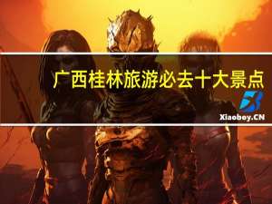 广西桂林旅游必去十大景点
