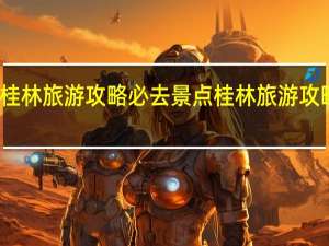 广西桂林旅游攻略必去景点 桂林旅游攻略必去景点