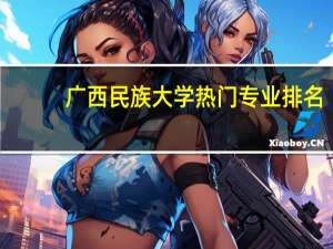 广西民族大学热门专业排名