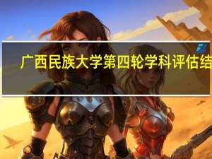 广西民族大学第四轮学科评估结果