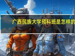 广西民族大学预科班是怎样的