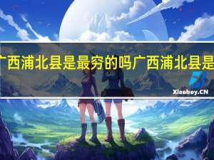 广西浦北县是最穷的吗 广西浦北县是哪个市