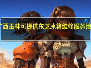广西玉林可提供东芝冰箱维修服务地址在哪