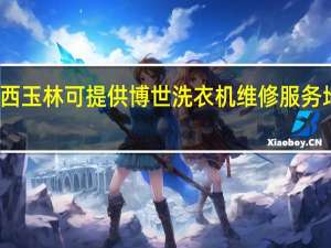 广西玉林可提供博世洗衣机维修服务地址在哪