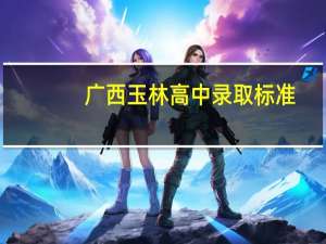 广西玉林高中录取标准