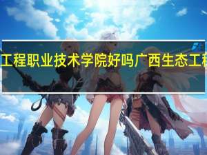 广西生态工程职业技术学院好吗 广西生态工程职业技术学院
