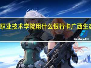 广西生态工程职业技术学院用什么银行卡 广西生态工程职业技术学院