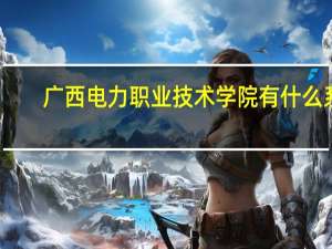 广西电力职业技术学院有什么系