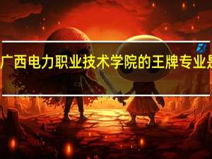 广西电力职业技术学院的王牌专业是什么