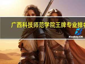 广西科技师范学院王牌专业排名