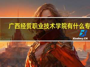 广西经贸职业技术学院有什么专业