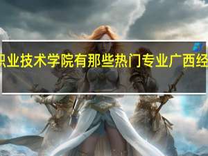 广西经贸职业技术学院有那些热门专业 广西经贸职业技术学院