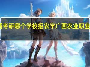 广西考研哪个学校招农学 广西农业职业技术学校