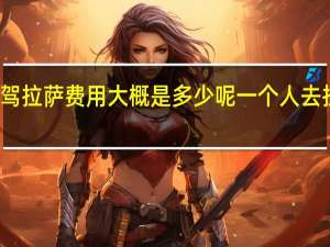 广西自驾拉萨费用大概是多少呢 一个人去拉萨大概费用