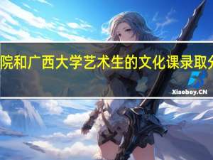 广西艺术学院和广西大学艺术生的文化课录取分数线分别是多少