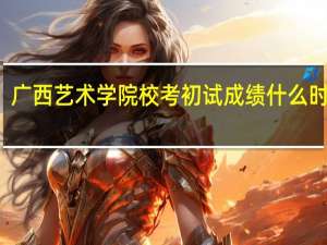 广西艺术学院校考初试成绩什么时候出