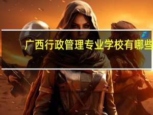 广西行政管理专业学校有哪些