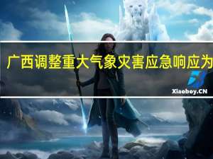 广西调整重大气象灾害（暴雨）应急响应为Ⅲ级