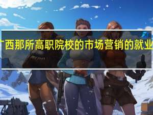 广西那所高职院校的市场营销的就业率较高