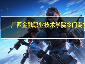 广西金融职业技术学院冷门专业
