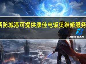 广西防城港可提供康佳电饭煲维修服务地址在哪