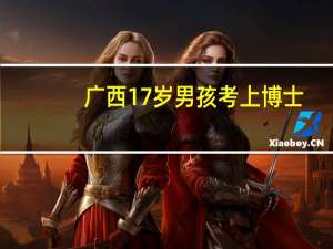 广西17岁男孩考上博士，这样优秀的人你身边有吗