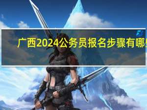 广西2024公务员报名步骤有哪些
