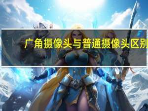 广角摄像头与普通摄像头区别