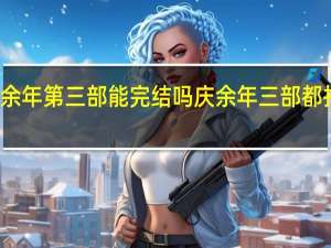 庆余年第三部能完结吗 庆余年三部都拍完了吗